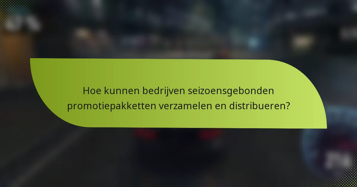 Hoe kunnen bedrijven seizoensgebonden promotiepakketten verzamelen en distribueren?