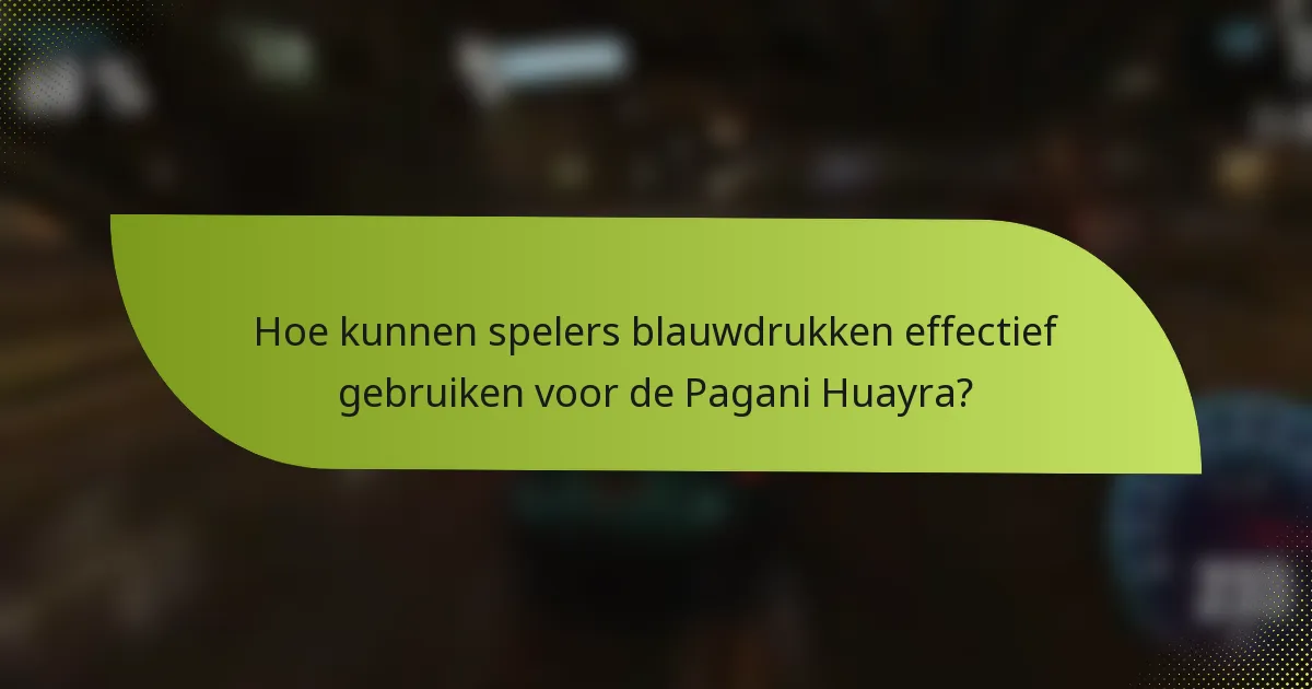 Hoe kunnen spelers blauwdrukken effectief gebruiken voor de Pagani Huayra?