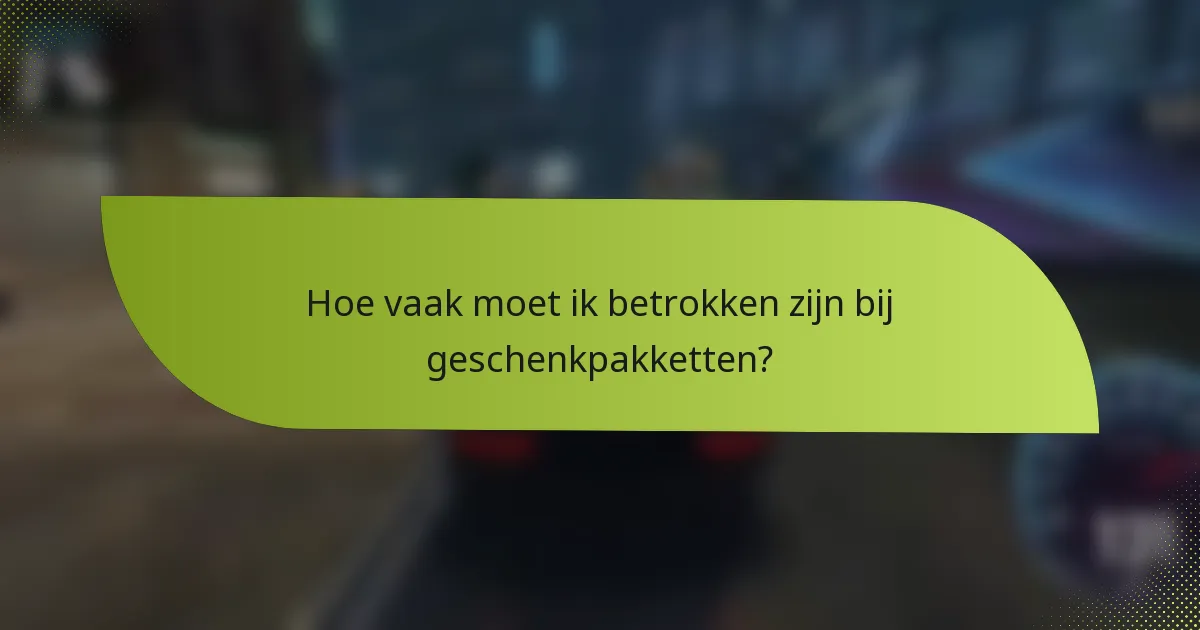 Hoe vaak moet ik betrokken zijn bij geschenkpakketten?
