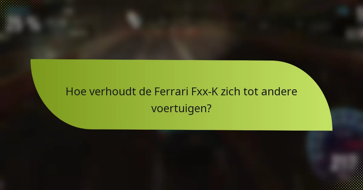Hoe verhoudt de Ferrari Fxx-K zich tot andere voertuigen?