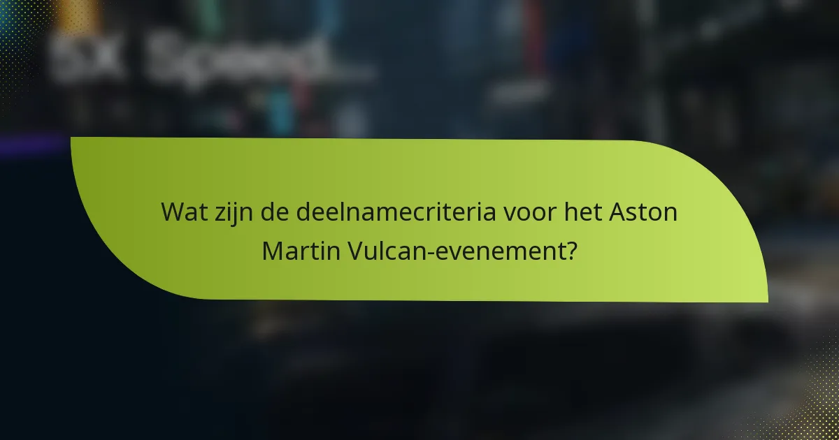 Wat zijn de deelnamecriteria voor het Aston Martin Vulcan-evenement?