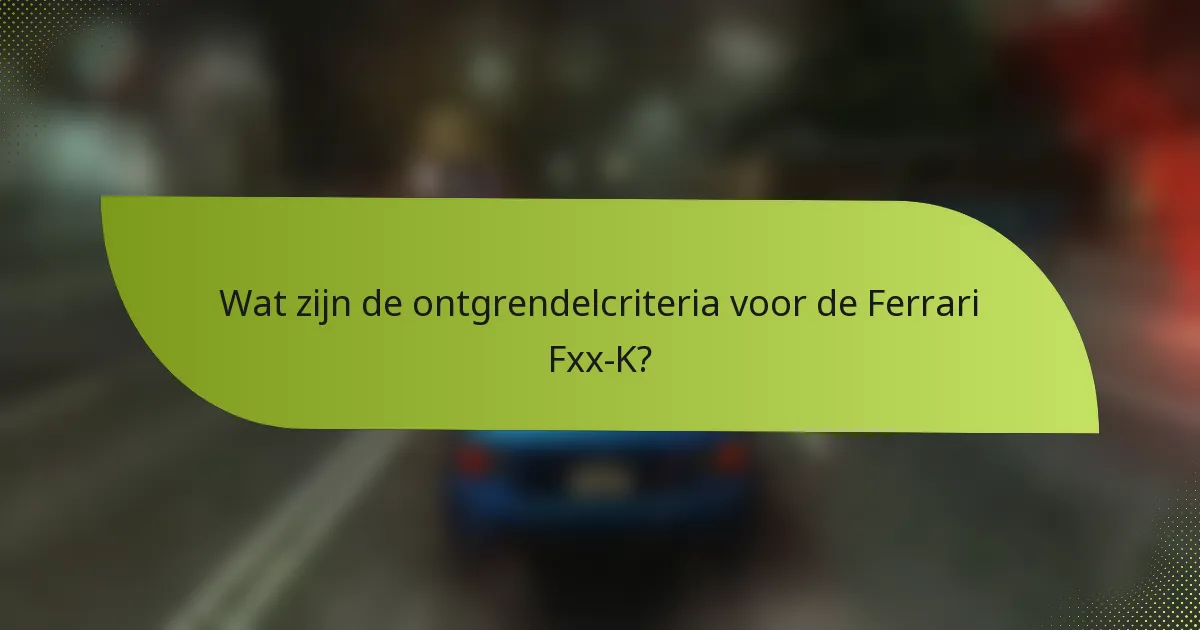 Wat zijn de ontgrendelcriteria voor de Ferrari Fxx-K?