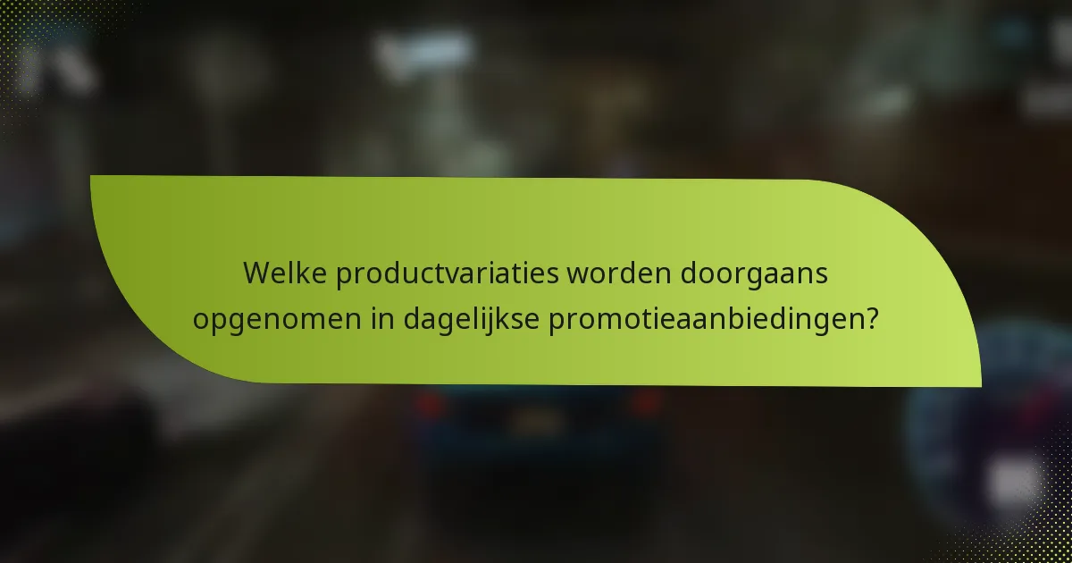 Welke productvariaties worden doorgaans opgenomen in dagelijkse promotieaanbiedingen?