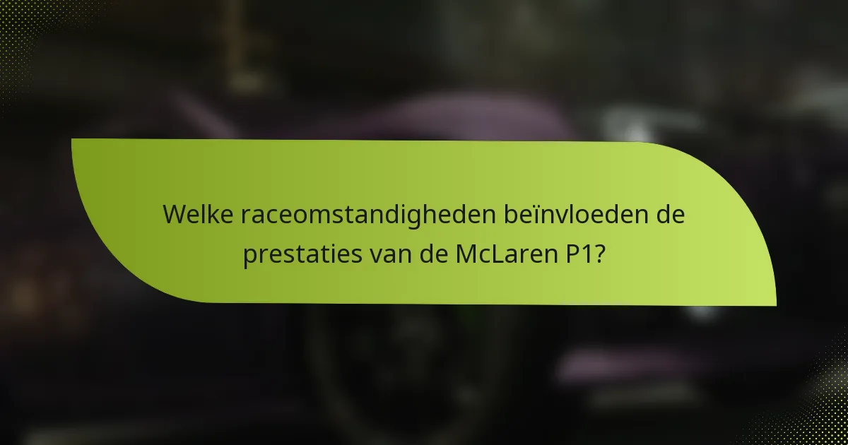 Welke raceomstandigheden beïnvloeden de prestaties van de McLaren P1?
